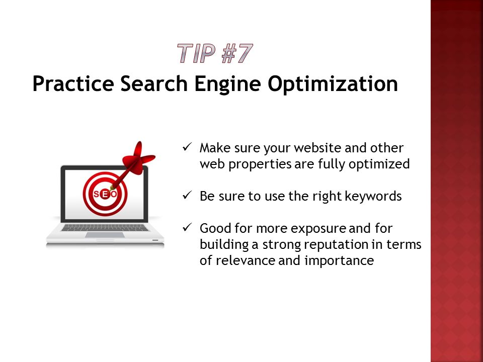 Practice Search Engine Optimization Make sure your website and other web properties are fully optimized Be sure to use the right keywords Good for more exposure and for building a strong reputation in terms of relevance and importance