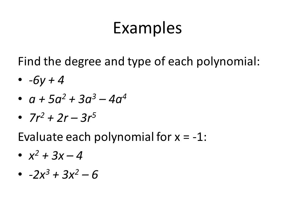 Examples Find the degree and type of each polynomial: -6y + 4 a + 5a 2 + 3a 3 – 4a 4 7r 2 + 2r – 3r 5 Evaluate each polynomial for x = -1: x 2 + 3x – 4 -2x 3 + 3x 2 – 6