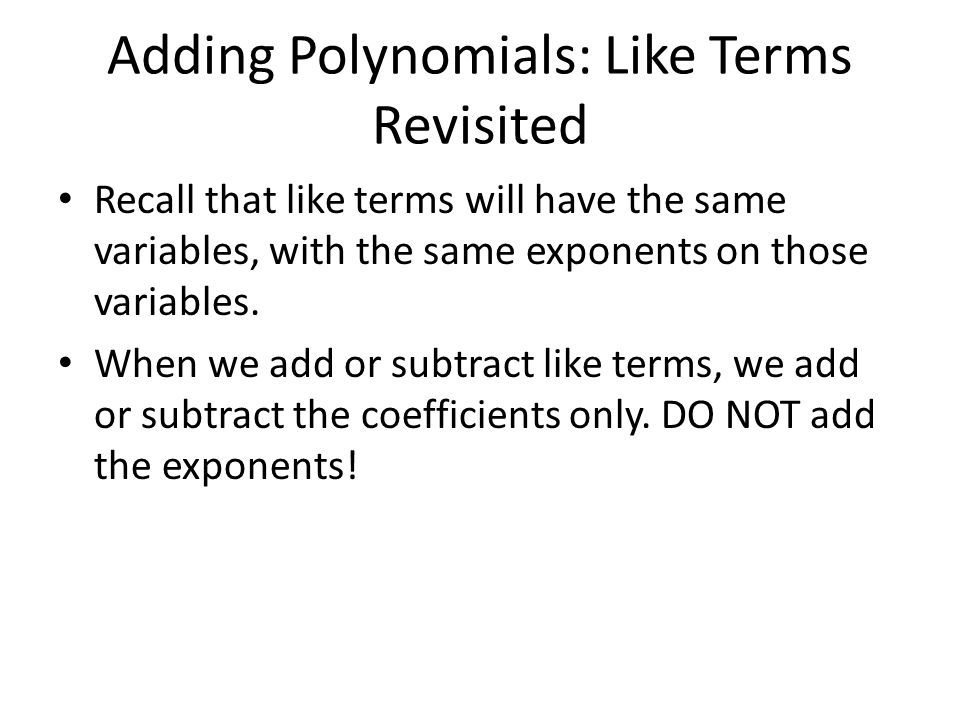 Adding Polynomials: Like Terms Revisited Recall that like terms will have the same variables, with the same exponents on those variables.