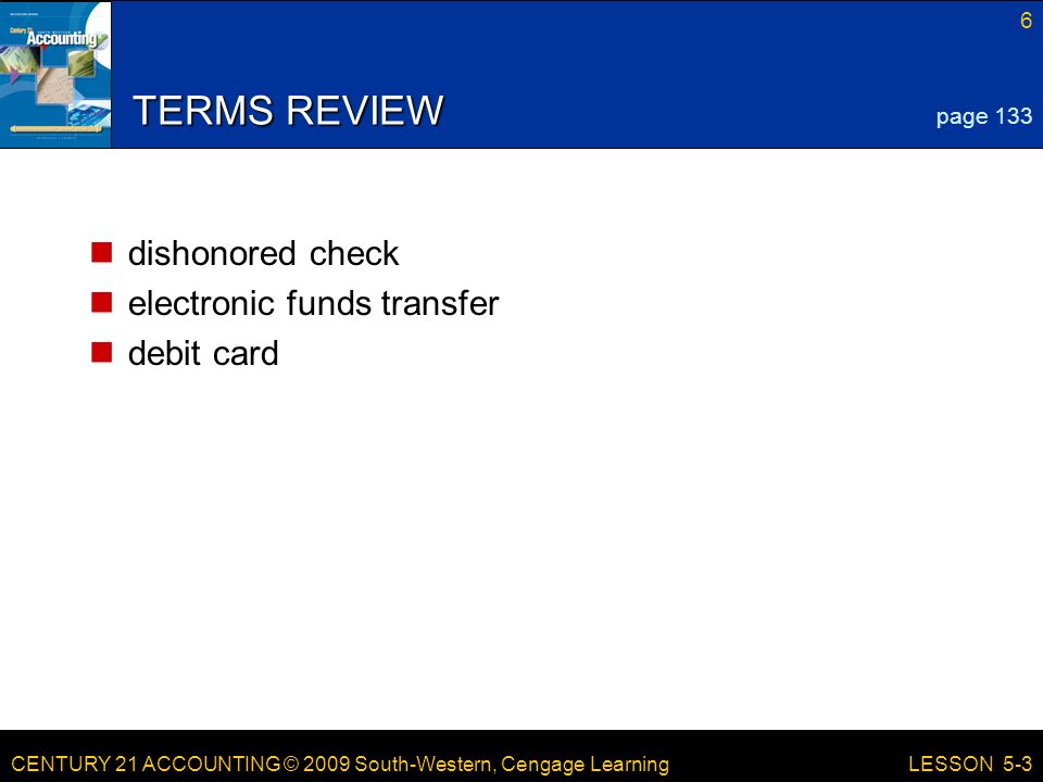 CENTURY 21 ACCOUNTING © 2009 South-Western, Cengage Learning 6 LESSON 5-3 TERMS REVIEW dishonored check electronic funds transfer debit card page 133
