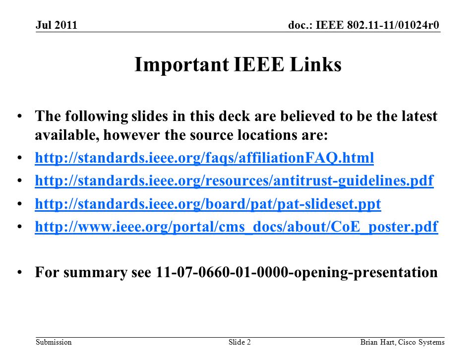 doc.: IEEE /01024r0 Submission Important IEEE Links The following slides in this deck are believed to be the latest available, however the source locations are: For summary see opening-presentation Brian Hart, Cisco SystemsSlide 2 Jul 2011