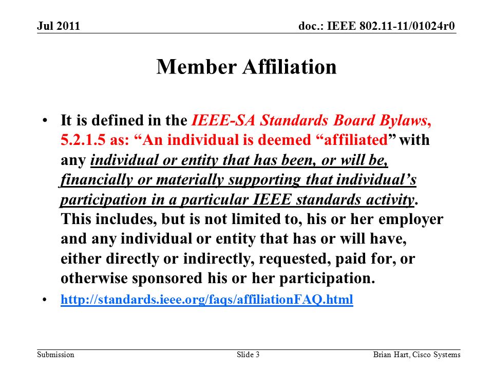 doc.: IEEE /01024r0 Submission Member Affiliation It is defined in the IEEE-SA Standards Board Bylaws, as: An individual is deemed affiliated with any individual or entity that has been, or will be, financially or materially supporting that individual’s participation in a particular IEEE standards activity.