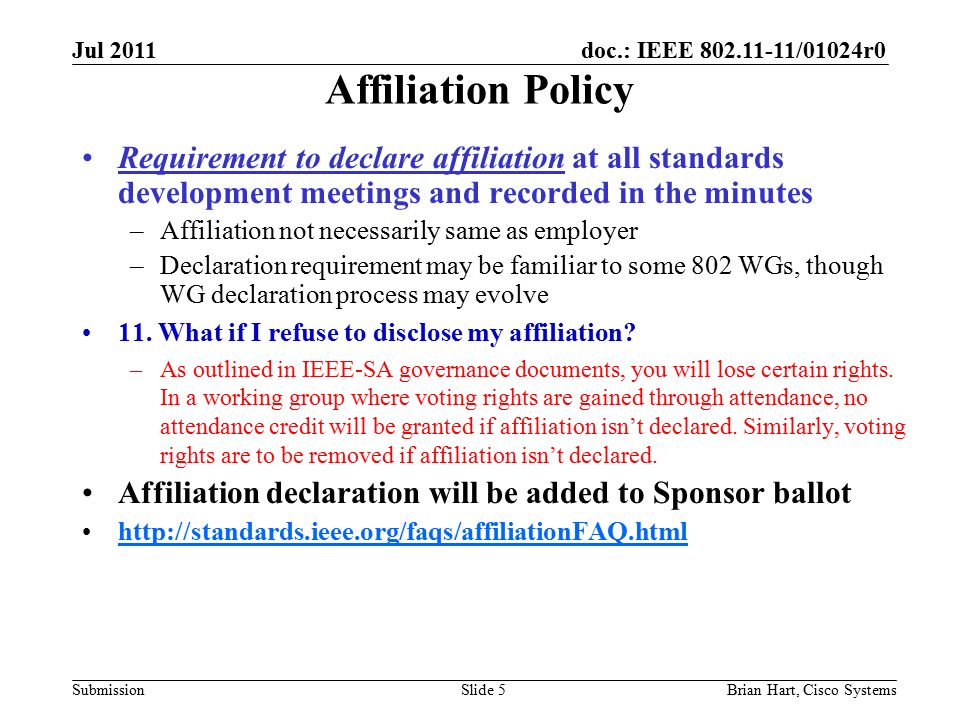 doc.: IEEE /01024r0 Submission Affiliation Policy Requirement to declare affiliation at all standards development meetings and recorded in the minutes –Affiliation not necessarily same as employer –Declaration requirement may be familiar to some 802 WGs, though WG declaration process may evolve 11.