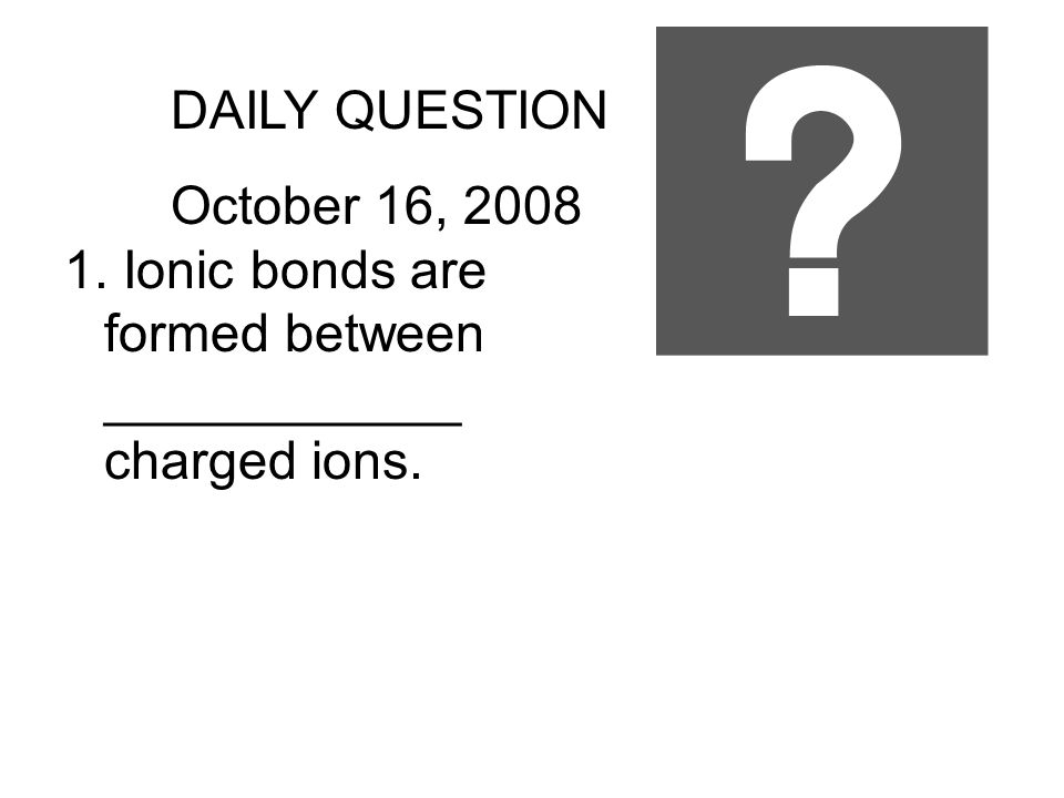 DAILY QUESTION October 16, Ionic bonds are formed between ____________ charged ions.