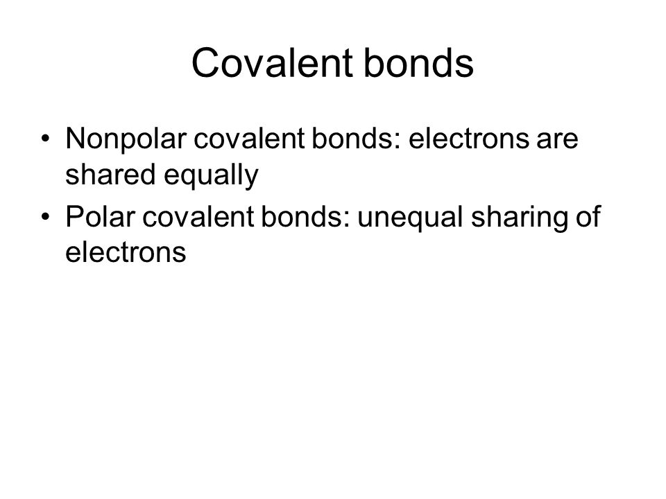 Covalent bonds Nonpolar covalent bonds: electrons are shared equally Polar covalent bonds: unequal sharing of electrons