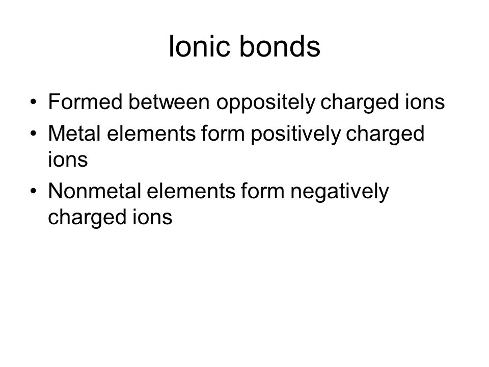 Ionic bonds Formed between oppositely charged ions Metal elements form positively charged ions Nonmetal elements form negatively charged ions