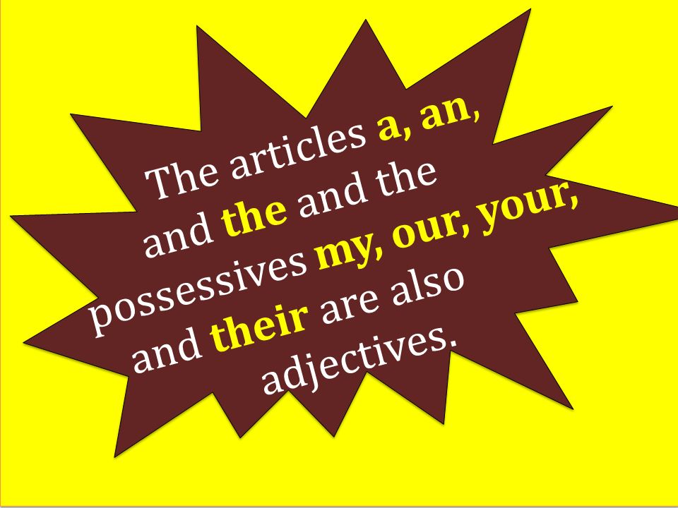 The articles a, an, and the and the possessives my, our, your, and their are also adjectives.