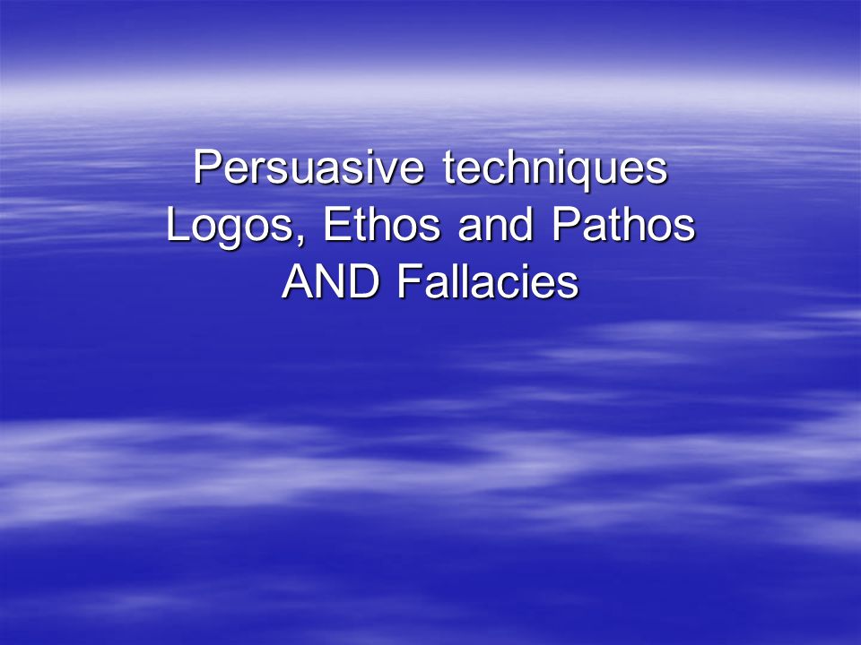 Persuasive techniques Logos, Ethos and Pathos AND Fallacies
