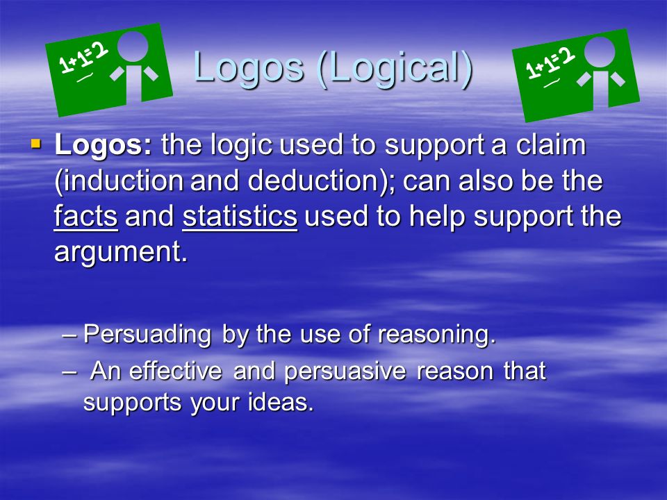 Logos (Logical)  Logos: the logic used to support a claim (induction and deduction); can also be the facts and statistics used to help support the argument.