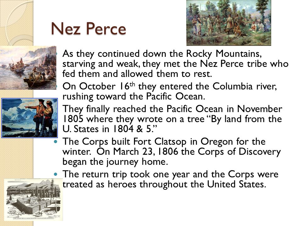 Nez Perce As they continued down the Rocky Mountains, starving and weak, they met the Nez Perce tribe who fed them and allowed them to rest.