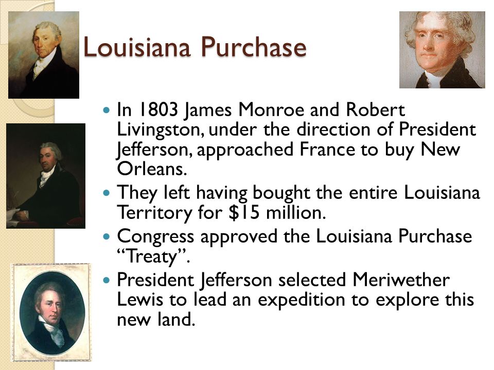 Louisiana Purchase In 1803 James Monroe and Robert Livingston, under the direction of President Jefferson, approached France to buy New Orleans.