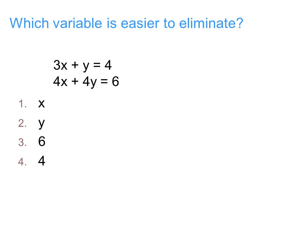 Which variable is easier to eliminate 3x + y = 4 4x + 4y = 6 1. x 2. y
