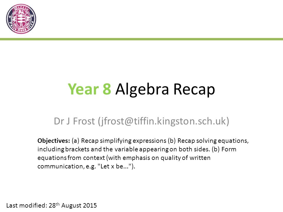 Year 8 Algebra Recap Dr J Frost Last modified: 28 th August 2015 Objectives: (a) Recap simplifying expressions (b) Recap solving equations, including brackets and the variable appearing on both sides.
