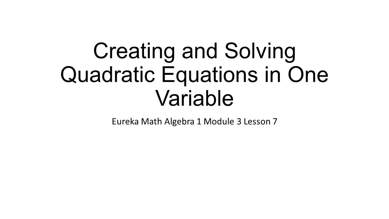 Creating And Solving Quadratic Equations In One Variable Eureka 2 Creating And Solving Quadratic Equations In One Variable Eureka Math Algebra 1 Module 3 Lesson 7