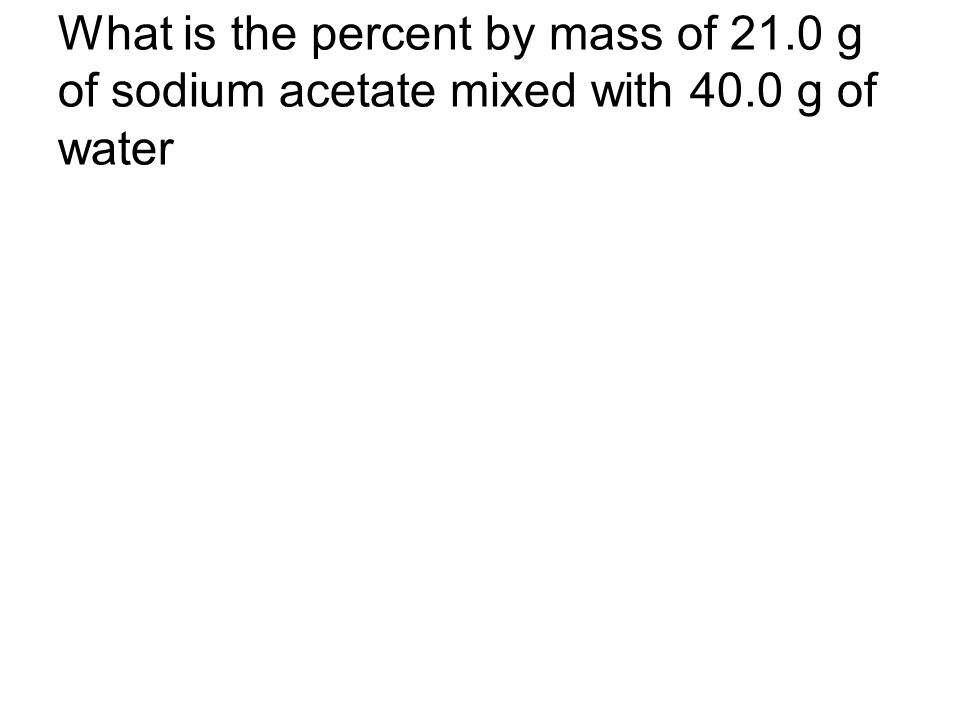 What is the percent by mass of 21.0 g of sodium acetate mixed with 40.0 g of water