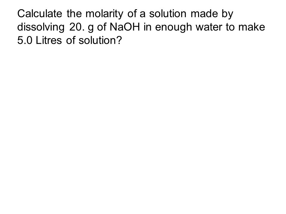 Calculate the molarity of a solution made by dissolving 20.