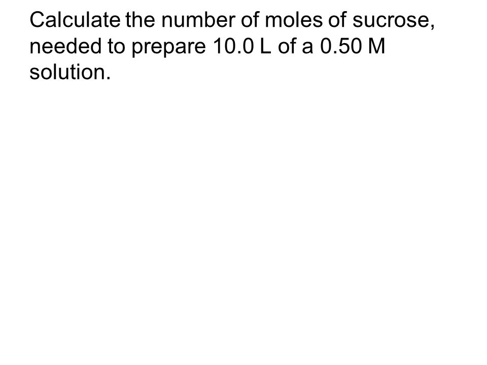Calculate the number of moles of sucrose, needed to prepare 10.0 L of a 0.50 M solution.
