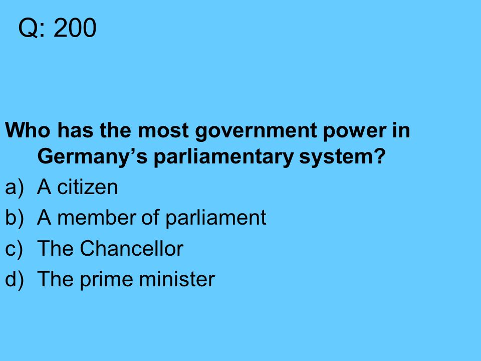 Q: 200 Who has the most government power in Germany’s parliamentary system.
