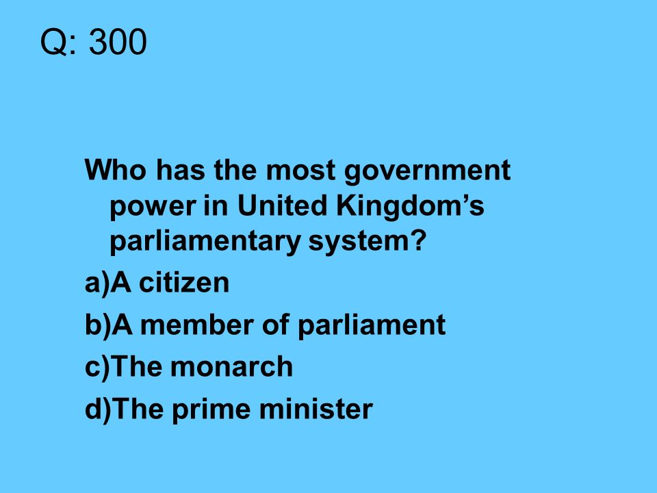 Q: 300 Who has the most government power in United Kingdom’s parliamentary system.