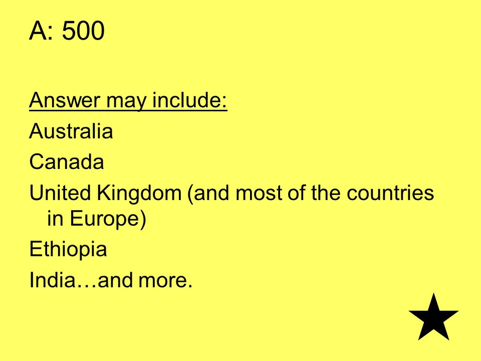 A: 500 Answer may include: Australia Canada United Kingdom (and most of the countries in Europe) Ethiopia India…and more.