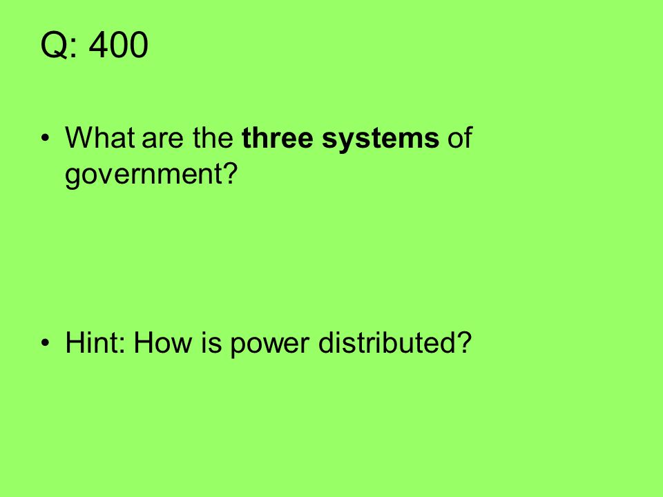Q: 400 What are the three systems of government Hint: How is power distributed