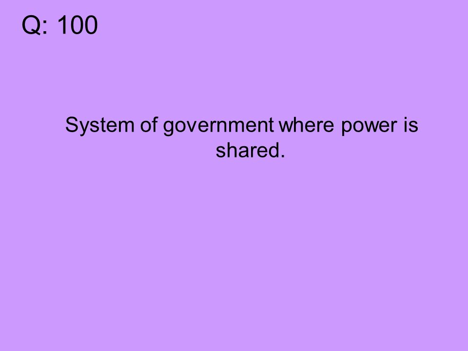 Q: 100 System of government where power is shared.