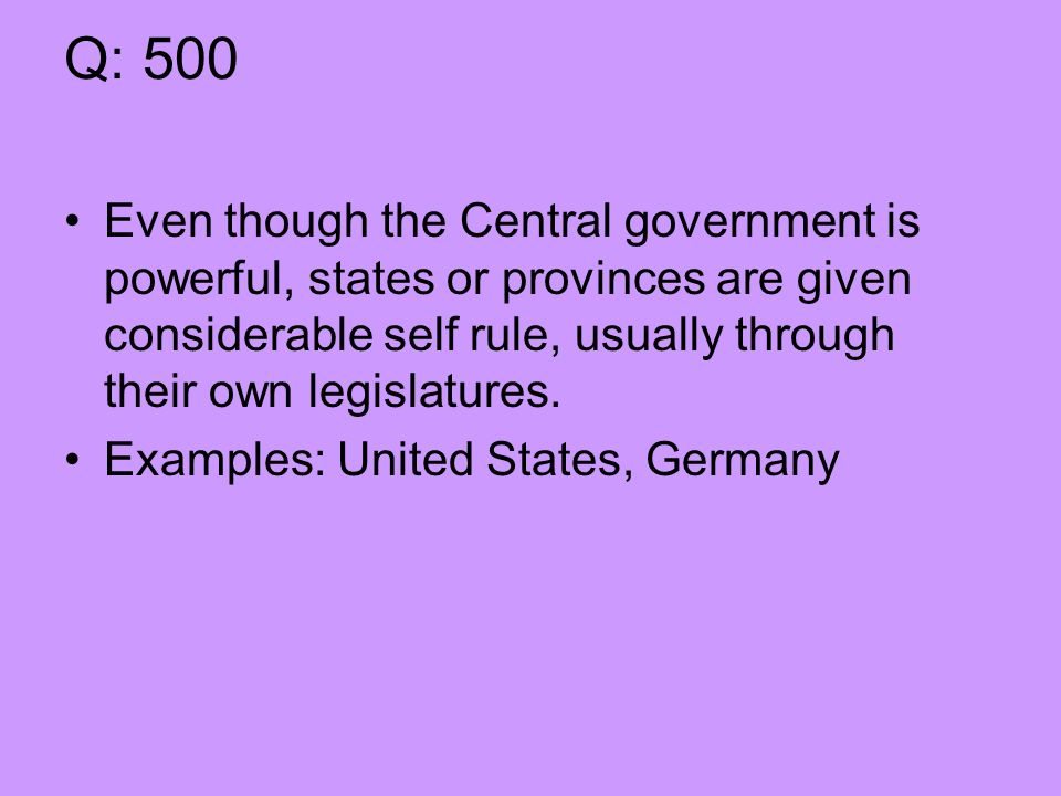 Q: 500 Even though the Central government is powerful, states or provinces are given considerable self rule, usually through their own legislatures.