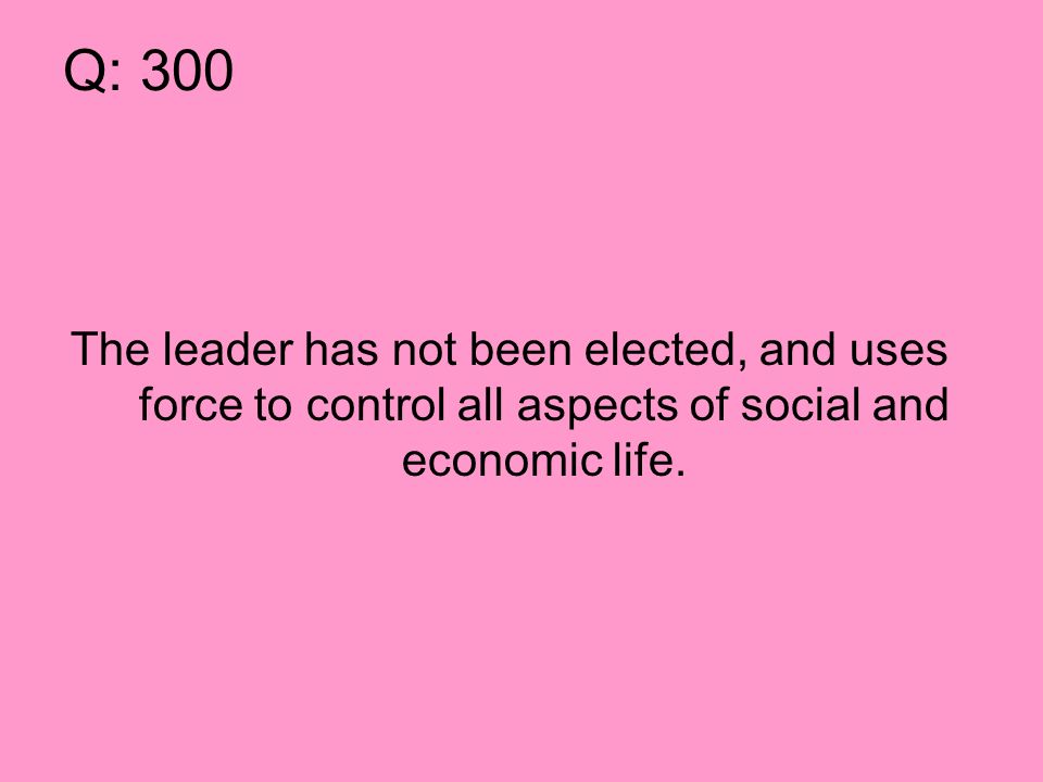Q: 300 The leader has not been elected, and uses force to control all aspects of social and economic life.