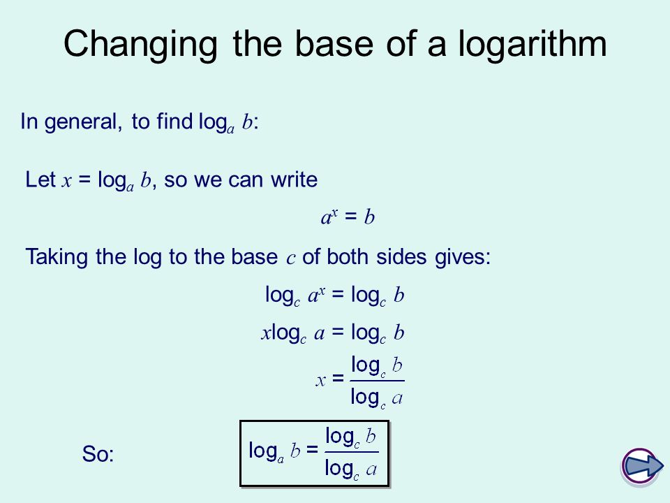 Changing the base of a logarithm In general, to find log a b : Let x = log a b, so we can write a x = b Taking the log to the base c of both sides gives: log c a x = log c b x log c a = log c b So: