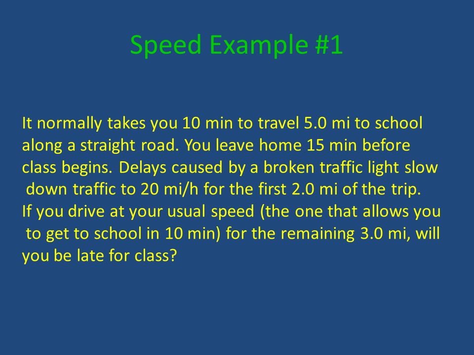 Speed Example #1 It normally takes you 10 min to travel 5.0 mi to school along a straight road.