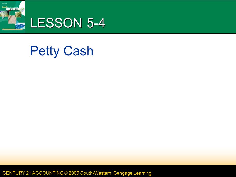 CENTURY 21 ACCOUNTING © 2009 South-Western, Cengage Learning LESSON 5-4 Petty Cash