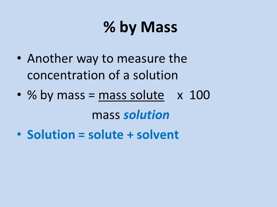 % by Mass Another way to measure the concentration of a solution % by mass = mass solute x 100 mass solution Solution = solute + solvent