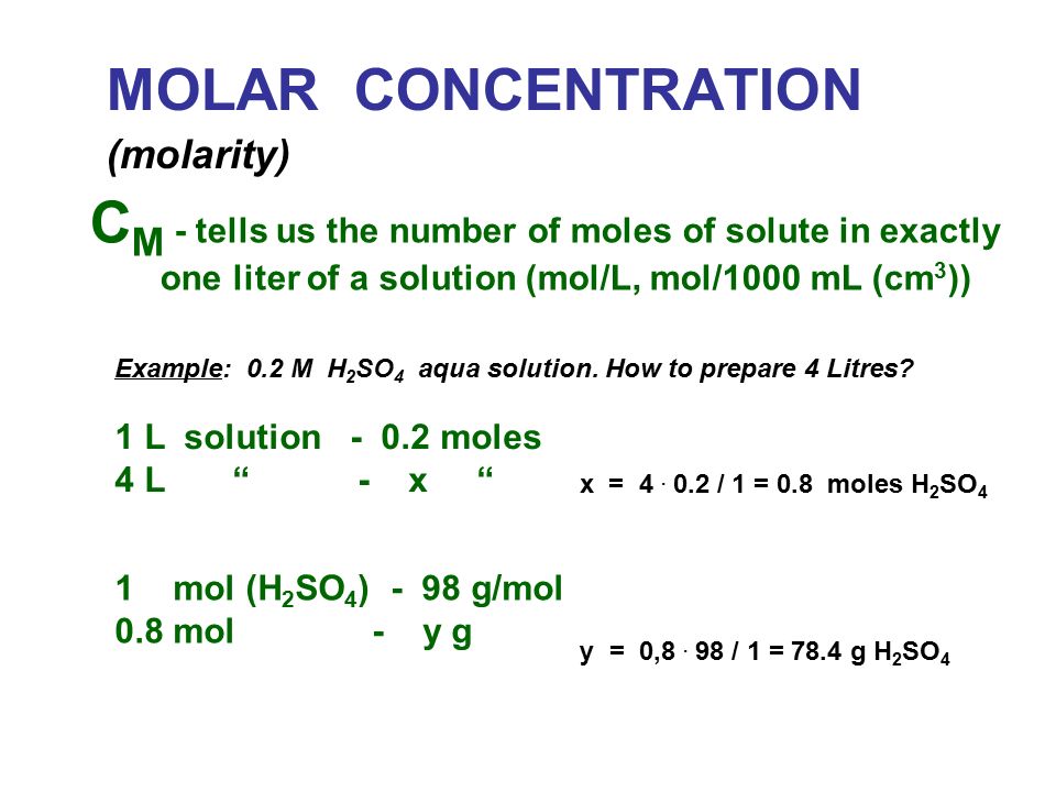 MOLAR CONCENTRATION (molarity) C M - tells us the number of moles of solute in exactly one liter of a solution (mol/L, mol/1000 mL (cm 3 )) Example: 0.2 M H 2 SO 4 aqua solution.