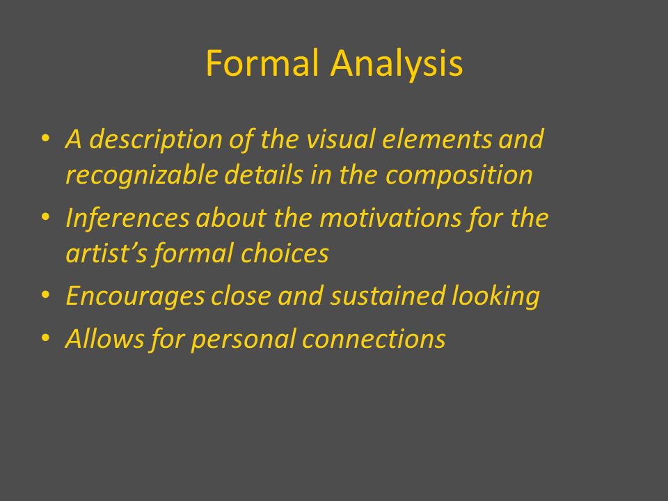 Formal Analysis A description of the visual elements and recognizable details in the composition Inferences about the motivations for the artist’s formal choices Encourages close and sustained looking Allows for personal connections