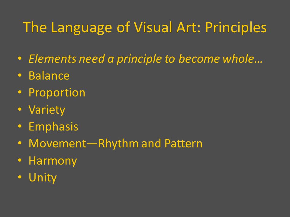 The Language of Visual Art: Principles Elements need a principle to become whole… Balance Proportion Variety Emphasis Movement—Rhythm and Pattern Harmony Unity