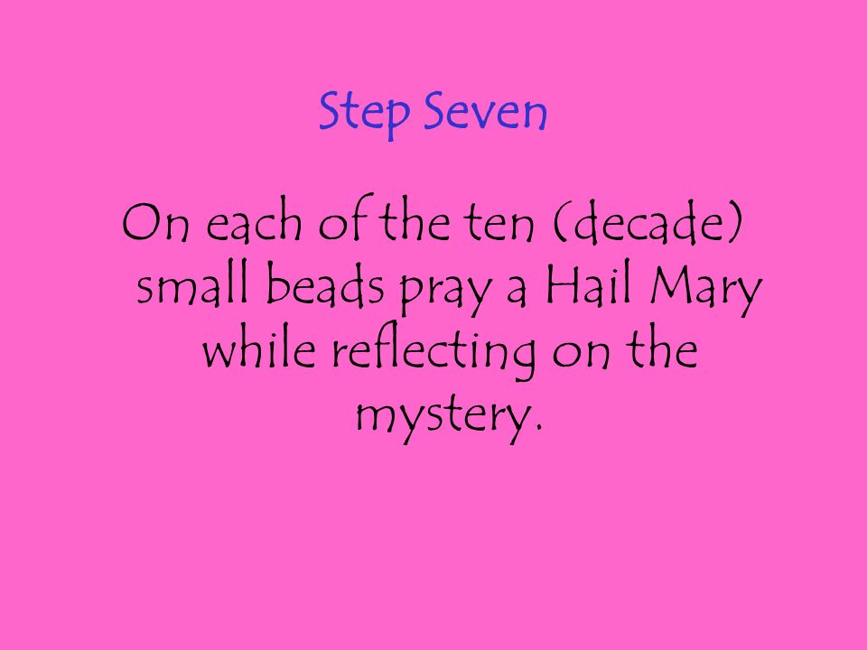 Step Seven On each of the ten (decade) small beads pray a Hail Mary while reflecting on the mystery.