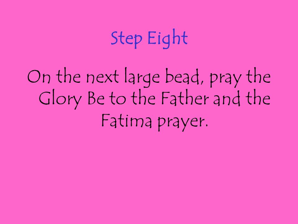 Step Eight On the next large bead, pray the Glory Be to the Father and the Fatima prayer.