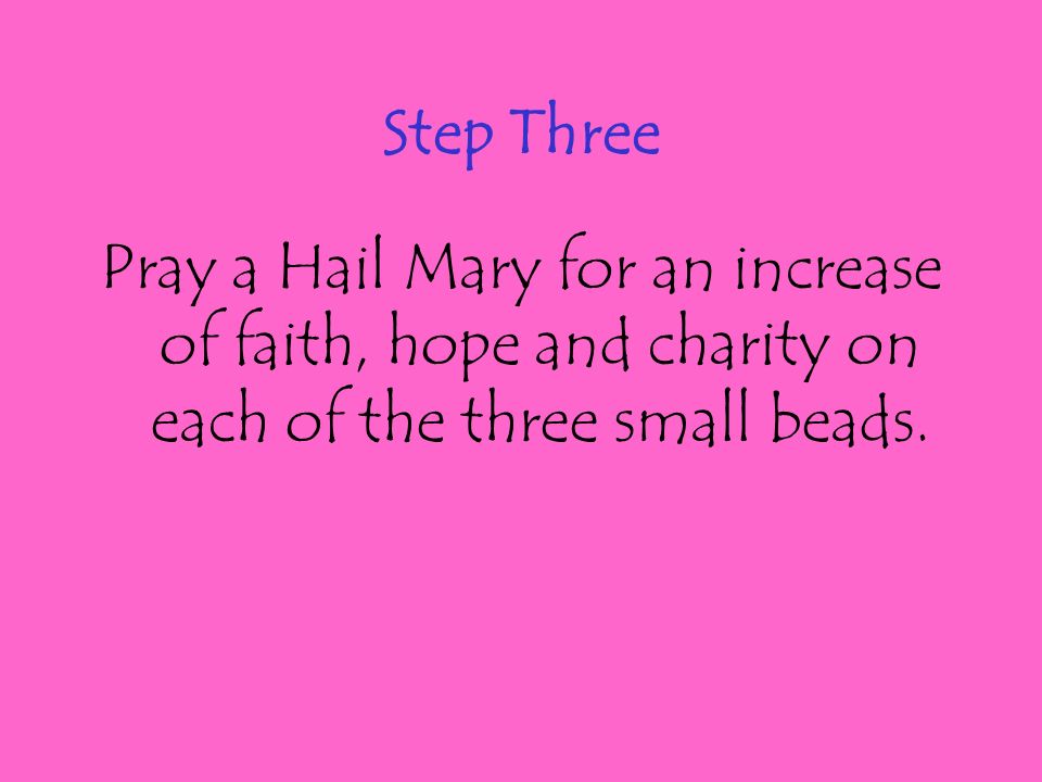 Step Three Pray a Hail Mary for an increase of faith, hope and charity on each of the three small beads.