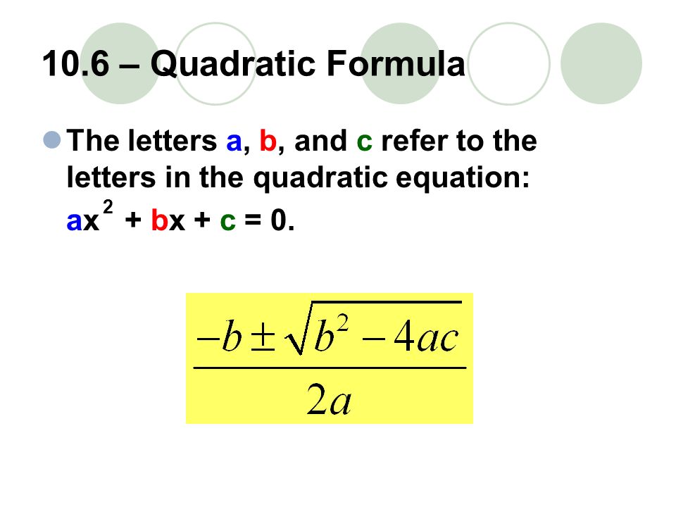 10.6 – Quadratic Formula The letters a, b, and c refer to the letters in the quadratic equation: ax + bx + c = 0.