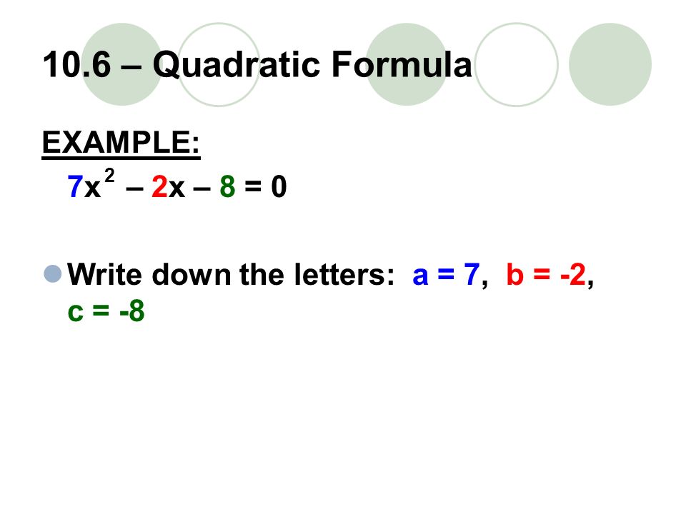 10.6 – Quadratic Formula EXAMPLE: 7x – 2x – 8 = 0 Write down the letters: a = 7, b = -2, c = -8 2