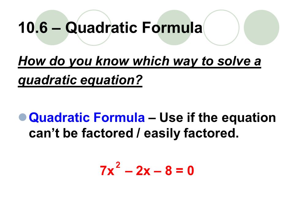 10.6 – Quadratic Formula How do you know which way to solve a quadratic equation.