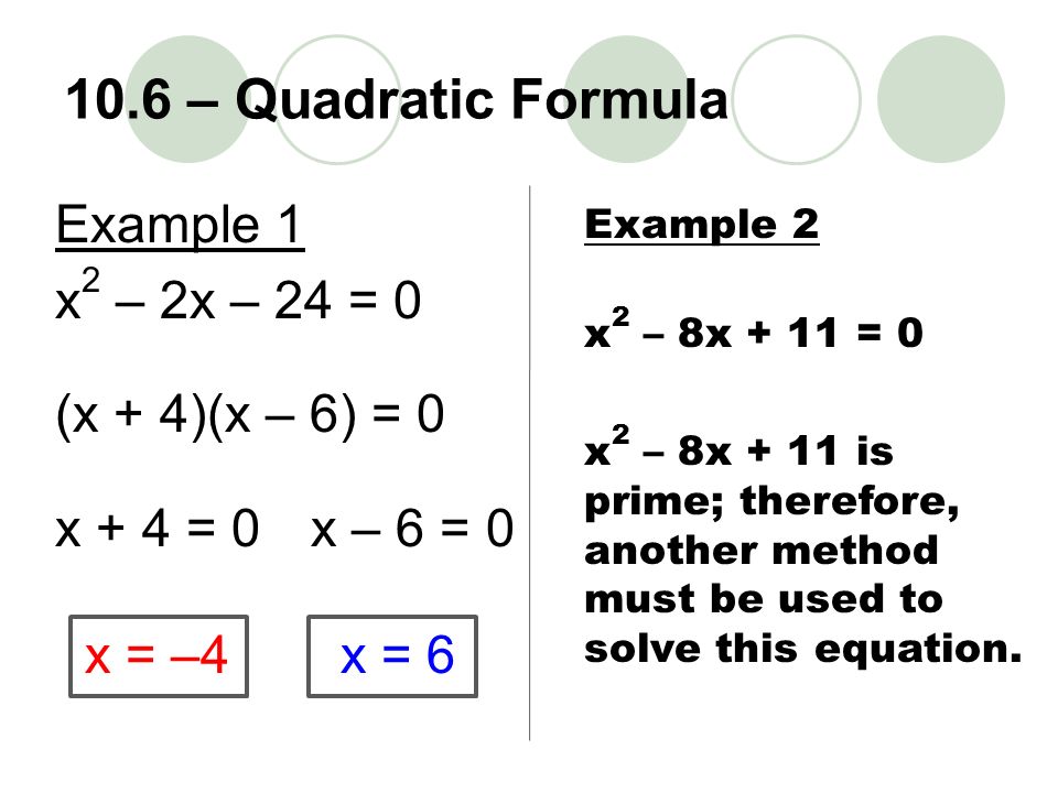 Example 1 x 2 – 2x – 24 = 0 (x + 4)(x – 6) = 0 x + 4 = 0 x – 6 = 0 x = –4 x = 6 Example 2 x 2 – 8x + 11 = 0 x 2 – 8x + 11 is prime; therefore, another method must be used to solve this equation.