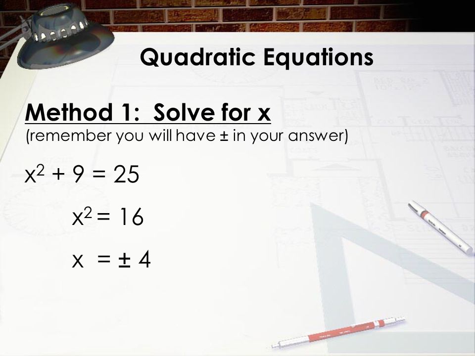 Quadratic Equations Method 1: Solve for x (remember you will have ± in your answer) x = 25 x 2 = 16 x = ± 4