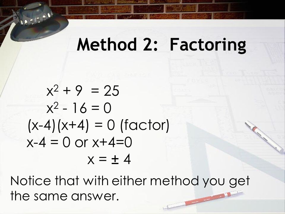 Method 2: Factoring x = 25 x = 0 (x-4)(x+4) = 0 (factor) x-4 = 0 or x+4=0 x = ± 4 Notice that with either method you get the same answer.