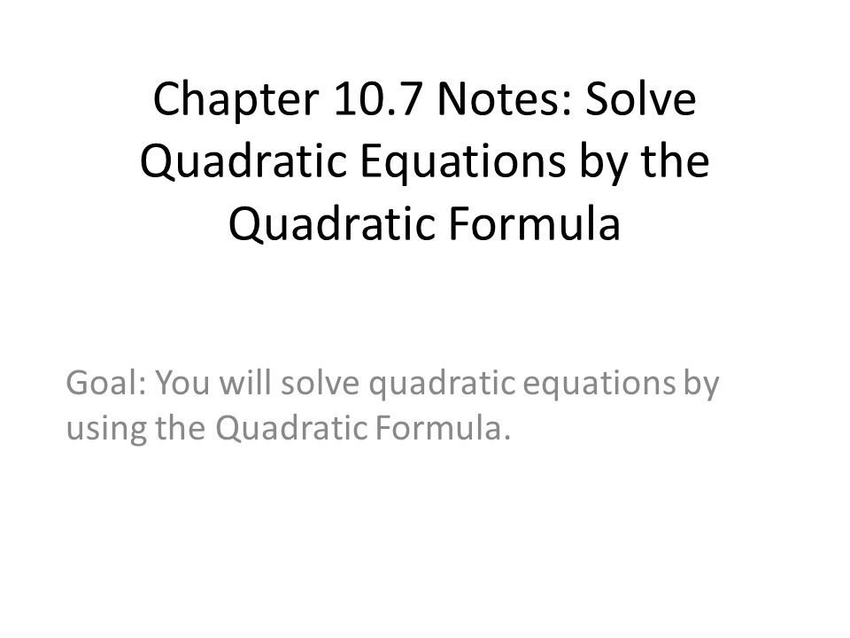 Chapter 10.7 Notes: Solve Quadratic Equations by the Quadratic Formula Goal: You will solve quadratic equations by using the Quadratic Formula.