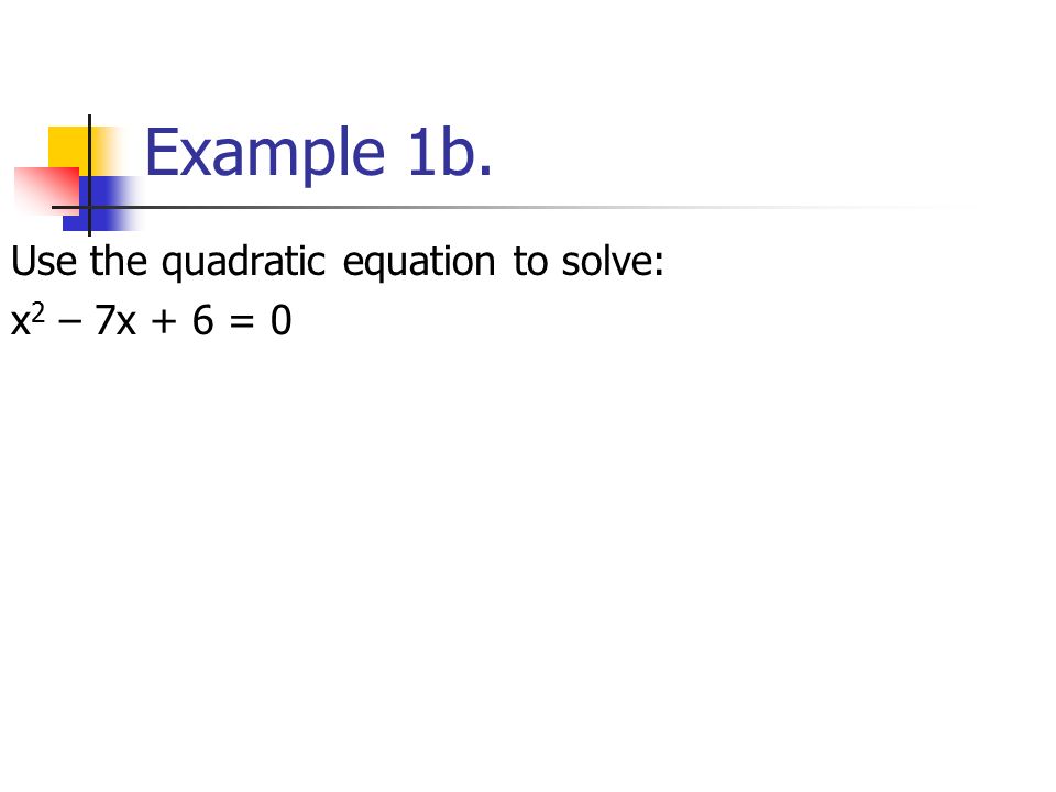 Example 1b. Use the quadratic equation to solve: x 2 – 7x + 6 = 0