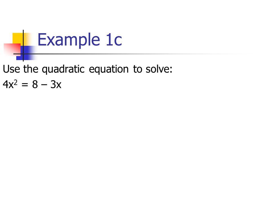 Example 1c Use the quadratic equation to solve: 4x 2 = 8 – 3x