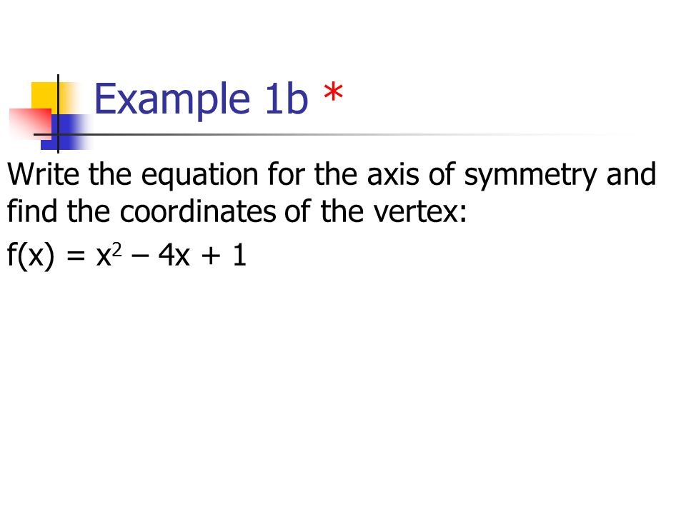 Example 1b * Write the equation for the axis of symmetry and find the coordinates of the vertex: f(x) = x 2 – 4x + 1
