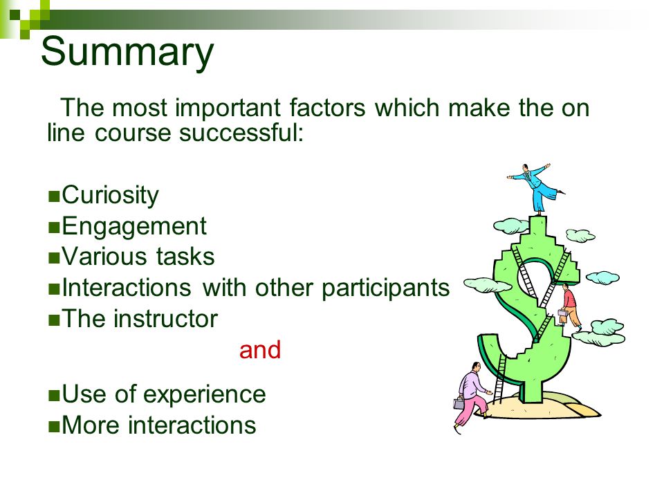 Summary The most important factors which make the on line course successful: Curiosity Engagement Various tasks Interactions with other participants The instructor and Use of experience More interactions