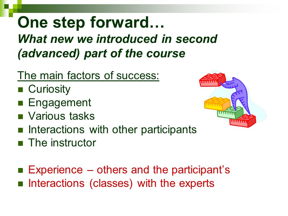 One step forward… What new we introduced in second (advanced) part of the course The main factors of success: Curiosity Engagement Various tasks Interactions with other participants The instructor Experience – others and the participant’s Interactions (classes) with the experts